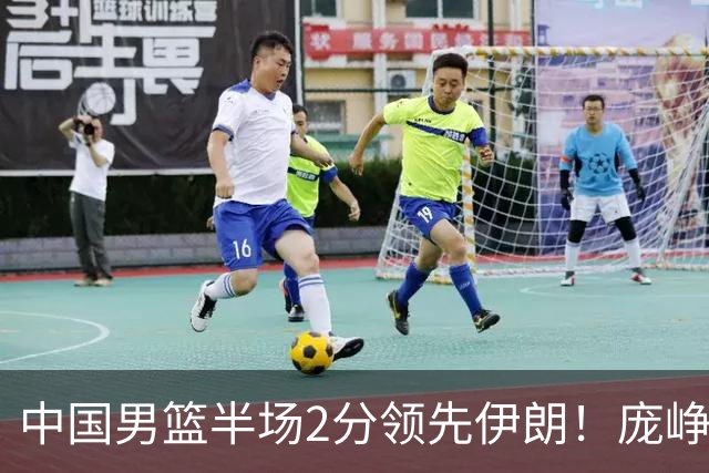 中国男篮半场2分领先伊朗！庞峥麟11分，焦泊乔4+6，廖三宁4分