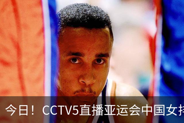 今日！CCTV5直播亚运会中国女排+中超，5+转中国男篮，网络转大连鲲城+曼城+尤文等